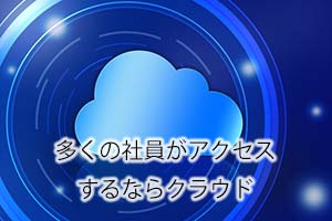 多くの社員がアクセスするならクラウド