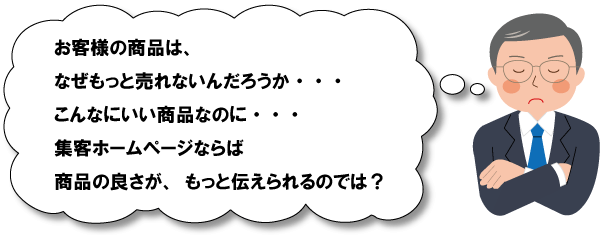 お客様の商品は、なぜもっと売れないんだろうか。集客ホームページならば、商品の良さがもっと伝えられるのでは？