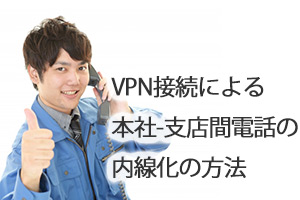 VPN接続による本社-支店間電話の内線化の方法