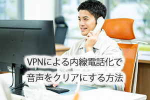 VPNによる内線電話化で音声をクリアにする方法