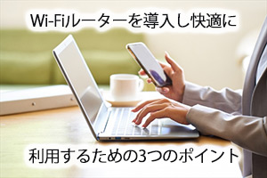 Wi-Fiルーターを導入し快適に利用するための3つのポイント