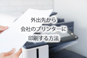 外出先から会社のプリンターに印刷する方法